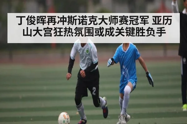 丁俊晖再冲斯诺克大师赛冠军 亚历山大宫狂热氛围或成关键胜负手