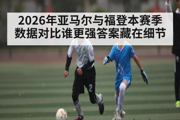 2026年亚马尔与福登本赛季数据对比谁更强答案藏在细节