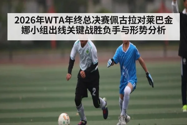 2026年WTA年终总决赛佩古拉对莱巴金娜小组出线关键战胜负手与形势分析